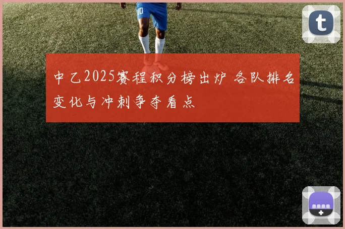 中乙2025赛程积分榜出炉 各队排名变化与冲刺争夺看点