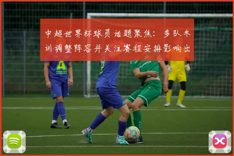 中超世界杯球员话题聚焦：多队冬训调整阵容并关注赛程安排影响出场名额