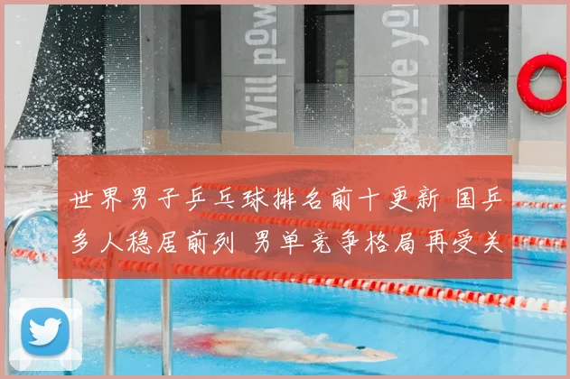 世界男子乒乓球排名前十更新 国乒多人稳居前列 男单竞争格局再受关注