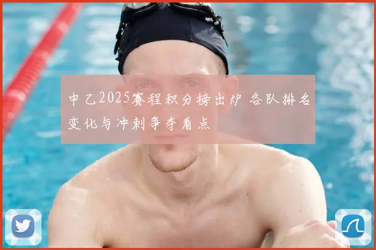 中乙2025赛程积分榜出炉 各队排名变化与冲刺争夺看点