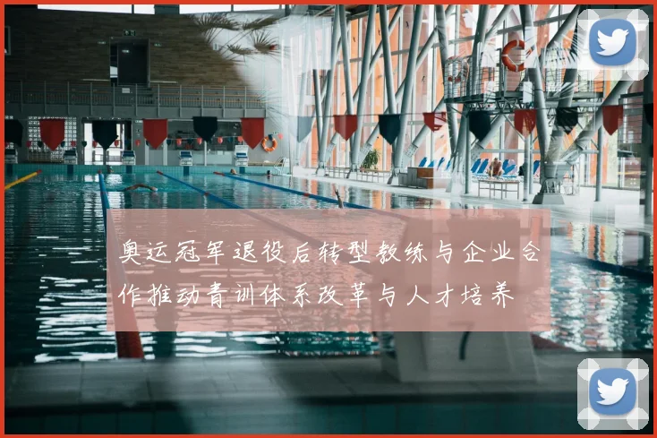 奥运冠军退役后转型教练与企业合作推动青训体系改革与人才培养