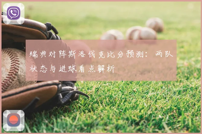 瑞典对阵斯洛伐克比分预测：两队状态与进球看点解析