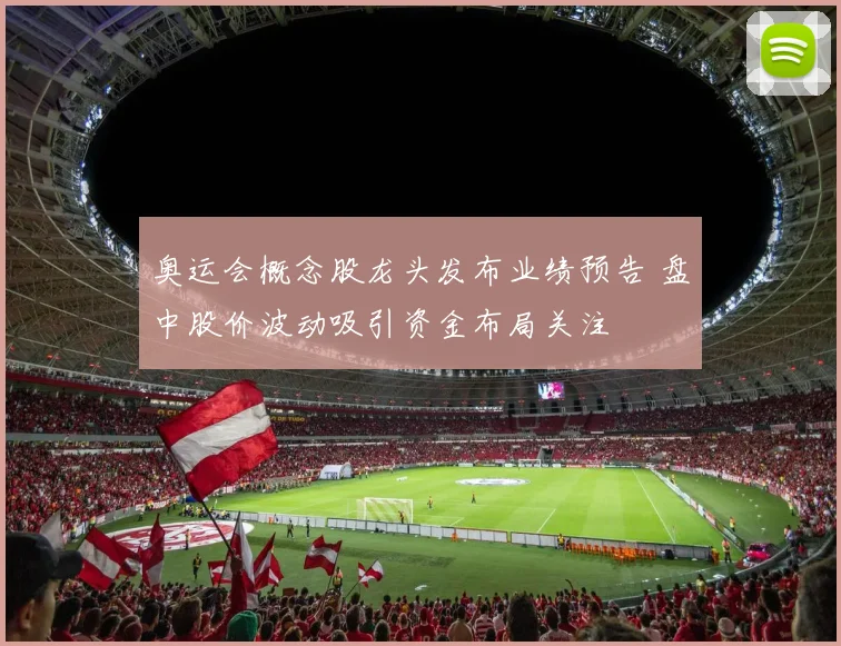 奥运会概念股龙头发布业绩预告 盘中股价波动吸引资金布局关注