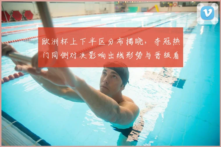 欧洲杯上下半区分布揭晓，夺冠热门同侧对决影响出线形势与晋级看点