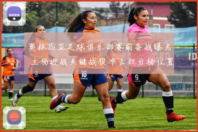 奥林匹亚足球俱乐部赛前备战曝光 主场迎战关键战役冲击积分榜位置