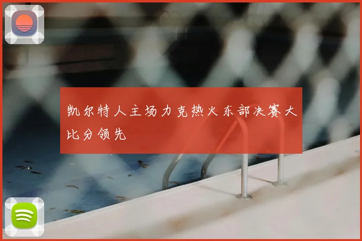 凯尔特人主场力克热火东部决赛大比分领先