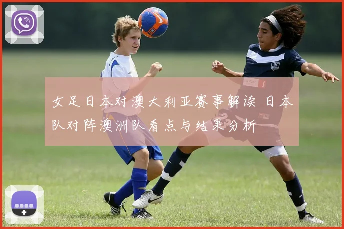 女足日本对澳大利亚赛事解读 日本队对阵澳洲队看点与结果分析
