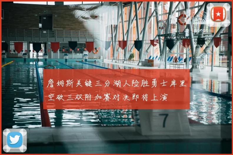 詹姆斯关键三分湖人险胜勇士库里空砍三双附加赛对决即将上演