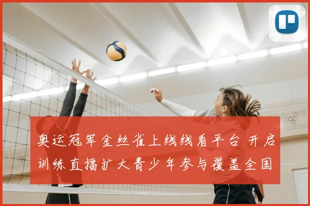 奥运冠军金丝雀上线线看平台 开启训练直播扩大青少年参与覆盖全国