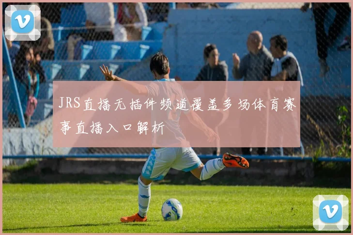 JRS直播无插件频道覆盖多场体育赛事直播入口解析