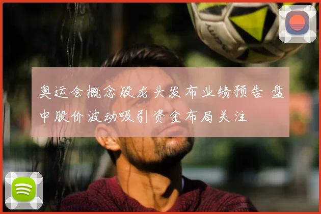 奥运会概念股龙头发布业绩预告 盘中股价波动吸引资金布局关注