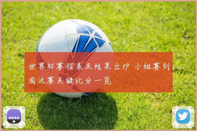 世界杯赛程表及结果出炉 小组赛到淘汰赛关键比分一览