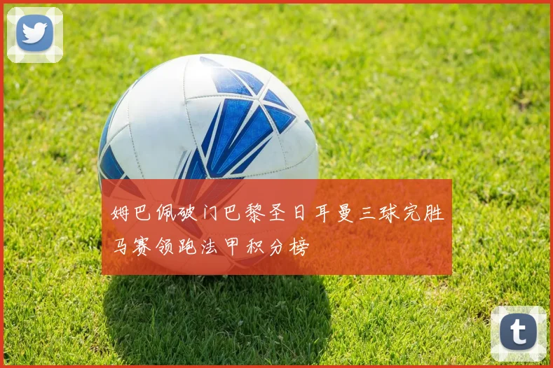 姆巴佩破门巴黎圣日耳曼三球完胜马赛领跑法甲积分榜