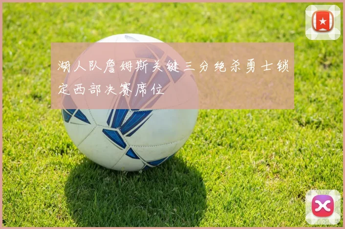 湖人队詹姆斯关键三分绝杀勇士锁定西部决赛席位