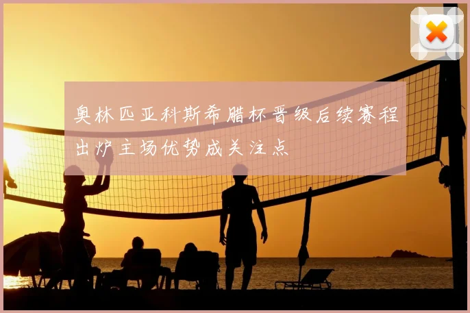 奥林匹亚科斯希腊杯晋级后续赛程出炉主场优势成关注点