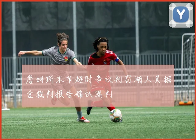 詹姆斯末节超时争议判罚湖人负掘金裁判报告确认漏判
