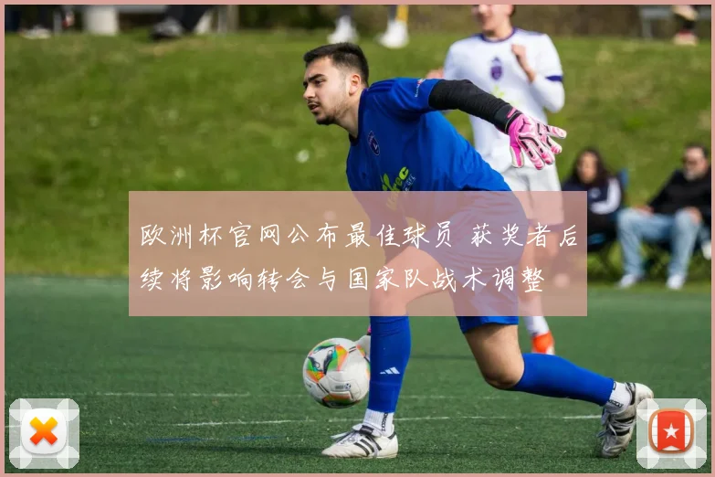 欧洲杯官网公布最佳球员 获奖者后续将影响转会与国家队战术调整