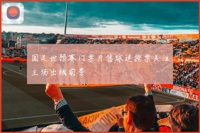 国足世预赛门票开售球迷抢票关注主场出线前景