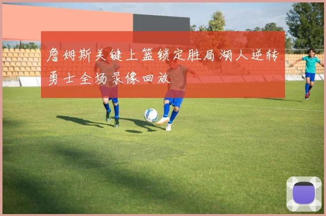 詹姆斯关键上篮锁定胜局湖人逆转勇士全场录像回放