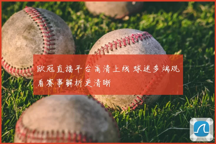 欧冠直播平台高清上线 球迷多端观看赛事解析更清晰