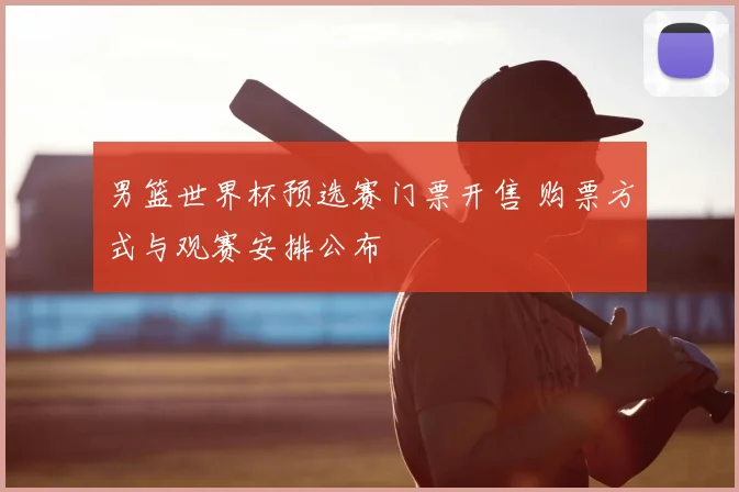 男篮世界杯预选赛门票开售 购票方式与观赛安排公布